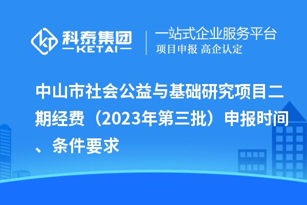 中山市社會公益與基礎(chǔ)研究項目二期經(jīng)費（2023年第三批）申報時間、條件要求