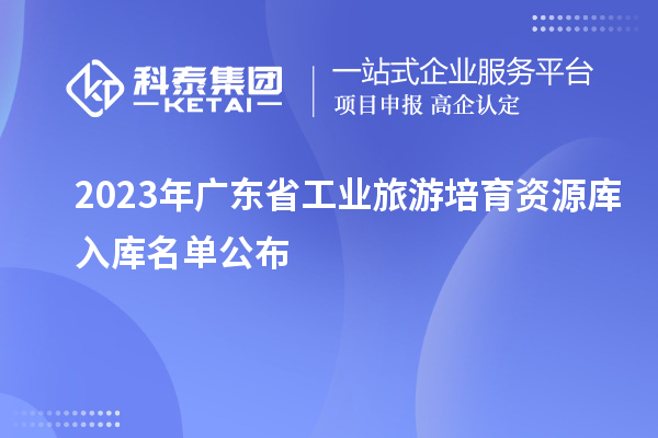 2023年廣東省工業旅游培育資源庫入庫名單公布