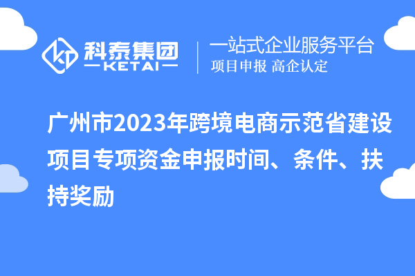 廣州市2023年跨境電商示范省建設項目專項資金申報時間、條件、扶持獎勵