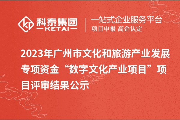 2023年廣州市文化和旅游產業(yè)發(fā)展專項資金“數(shù)字文化產業(yè)項目”項目評審結果公示