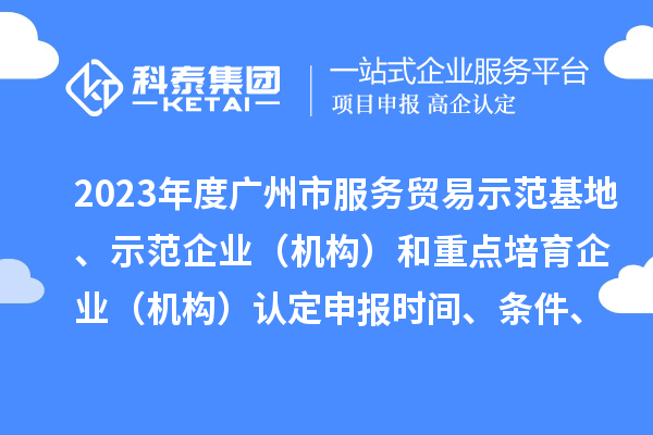 2023年度廣州市服務(wù)貿(mào)易示范基地、示范企業(yè)（機構(gòu)）和重點培育企業(yè)（機構(gòu)）認定申報時間、條件、資助獎勵