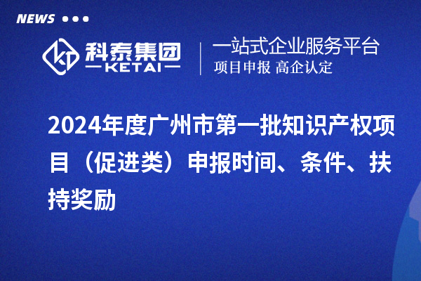 2024年度廣州市第一批知識產(chǎn)權項目（促進類）申報時間、條件、扶持獎勵