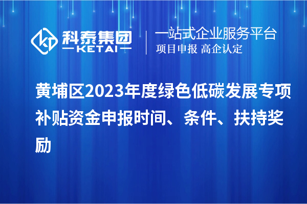 黃埔區(qū)2023年度綠色低碳發(fā)展專項補貼資金申報時間、條件、扶持獎勵