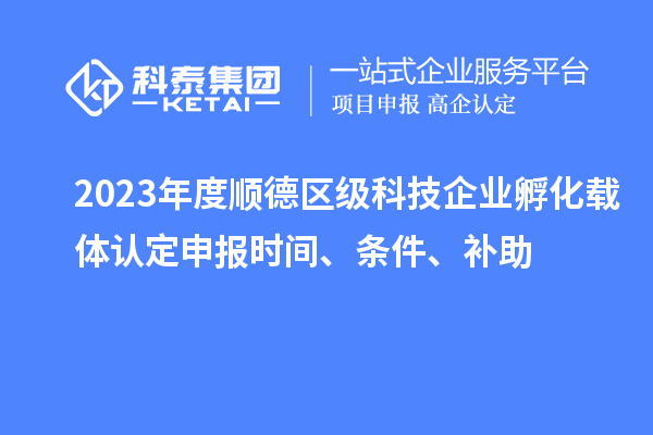2023年度順德區(qū)級科技企業(yè)孵化載體認定申報時間、條件、補助