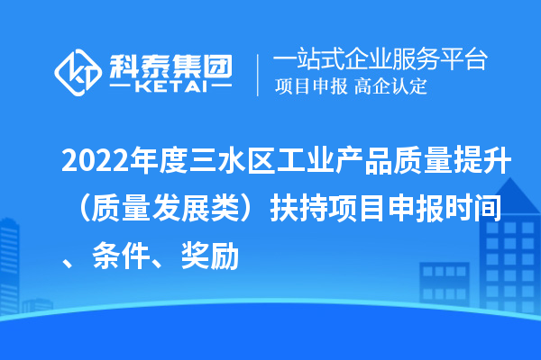 2022年度三水區(qū)工業(yè)產(chǎn)品質(zhì)量提升（質(zhì)量發(fā)展類）扶持項(xiàng)目申報(bào)時(shí)間、條件、獎(jiǎng)勵(lì)