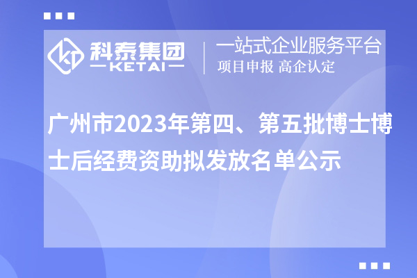 廣州市2023年第四、第五批博士博士后經(jīng)費(fèi)資助擬發(fā)放名單公示