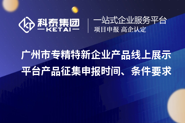 廣州市專精特新企業(yè)產(chǎn)品線上展示平臺產(chǎn)品征集申報時間、條件要求