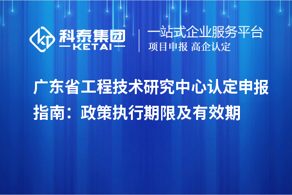 廣東省工程技術研究中心認定申報指南：政策執行期限及有效期