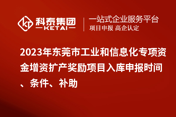 2023年東莞市工業和信息化專項資金增資擴產獎勵項目入庫申報時間、條件、補助