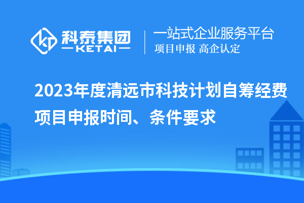 2023年度清遠市科技計劃自籌經費<a href=http://www.xjsygy.com/shenbao.html target=_blank class=infotextkey>項目申報</a>時間、條件要求