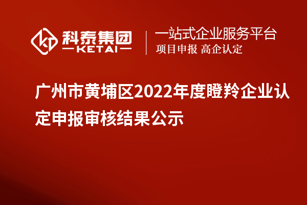 廣州市黃埔區2022年度<a href=http://www.xjsygy.com/fuwu/dengling.html target=_blank class=infotextkey>瞪羚企業認定</a>申報審核結果公示