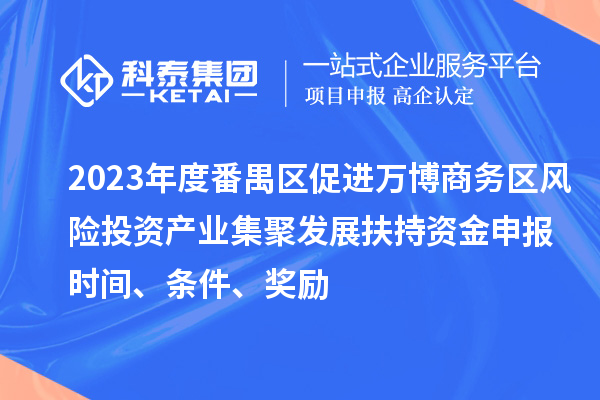 2023年度番禺區(qū)促進(jìn)萬(wàn)博商務(wù)區(qū)風(fēng)險(xiǎn)投資產(chǎn)業(yè)集聚發(fā)展扶持資金申報(bào)時(shí)間、條件、獎(jiǎng)勵(lì)
