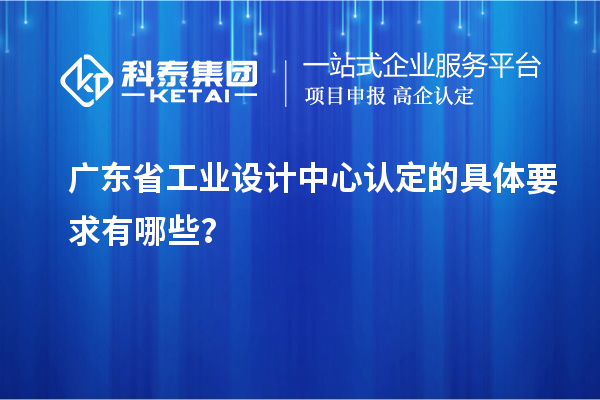 廣東省工業設計中心認定的具體要求有哪些？