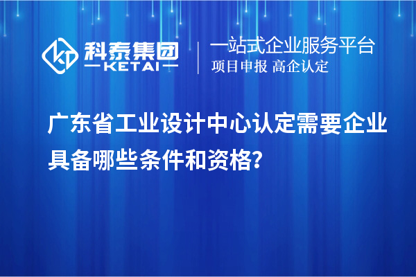 廣東省工業設計中心認定需要企業具備哪些條件和資格？