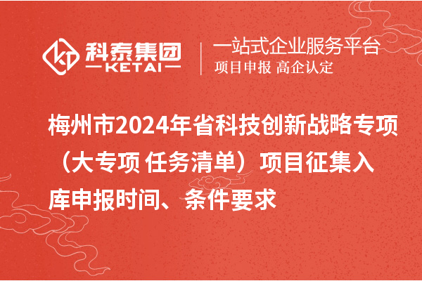 梅州市2024年省科技創(chuàng)新戰(zhàn)略專項(xiàng)（大專項(xiàng)+任務(wù)清單）項(xiàng)目征集入庫申報(bào)時(shí)間、條件要求