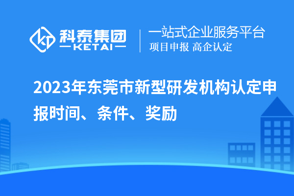 2023年東莞市新型研發機構認定申報時間、條件、獎勵