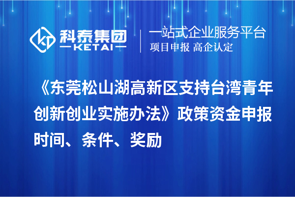 《東莞松山湖高新區(qū)支持臺灣青年創(chuàng)新創(chuàng)業(yè)實施辦法》政策資金申報時間、條件、獎勵