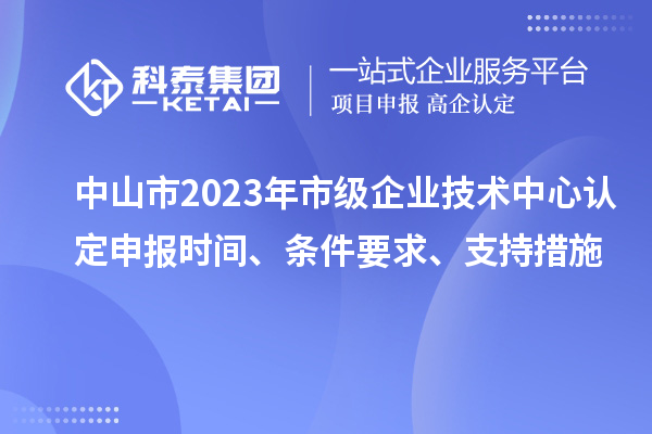 中山市2023年市級企業(yè)技術中心認定申報時間、條件要求、支持措施