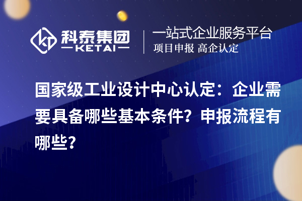 國家級工業設計中心認定：企業需要具備哪些基本條件？申報流程有哪些？