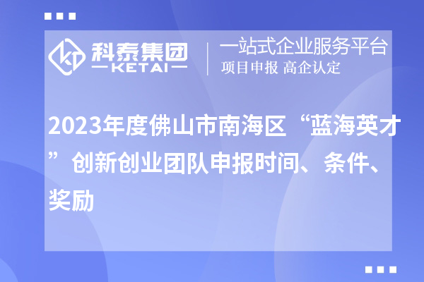 2023年度佛山市南海區“藍海英才”創新創業團隊申報時間、條件、獎勵