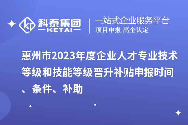 惠州市2023年度企業(yè)人才專(zhuān)業(yè)技術(shù)等級(jí)和技能等級(jí)晉升補(bǔ)貼申報(bào)時(shí)間、條件、補(bǔ)助