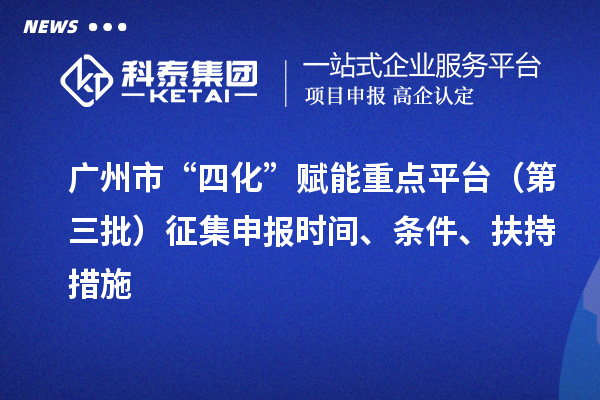 廣州市“四化”賦能重點平臺（第三批）征集申報時間、條件、扶持措施