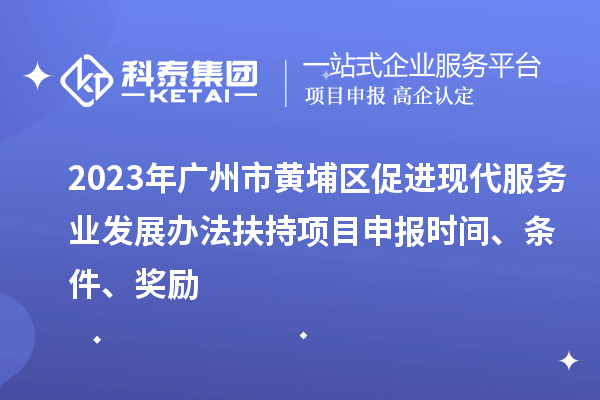 2023年廣州市黃埔區(qū)促進(jìn)現(xiàn)代服務(wù)業(yè)發(fā)展辦法扶持項(xiàng)目申報(bào)時(shí)間、條件、獎(jiǎng)勵(lì)
