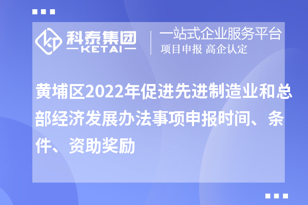 黃埔區2022年促進先進制造業和總部經濟發展辦法事項申報時間、條件、資助獎勵