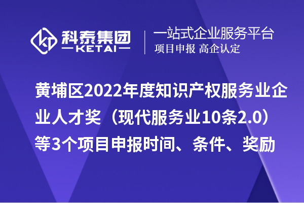 黃埔區2022年度知識產權服務業企業人才獎（現代服務業10條2.0）等3個<a href=http://www.xjsygy.com/shenbao.html target=_blank class=infotextkey>項目申報</a>時間、條件、獎勵