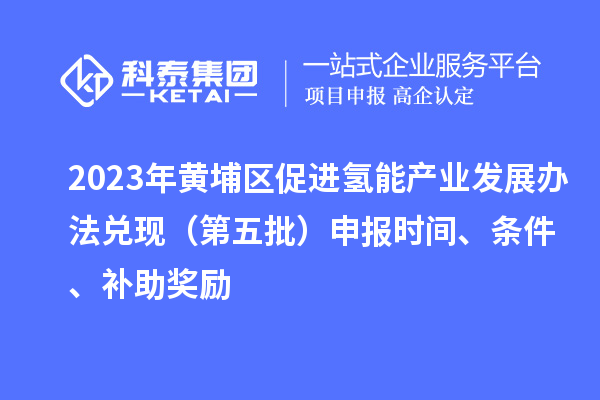 2023年黃埔區(qū)促進(jìn)氫能產(chǎn)業(yè)發(fā)展辦法兌現(xiàn)（第五批）申報(bào)時(shí)間、條件、補(bǔ)助獎(jiǎng)勵(lì)