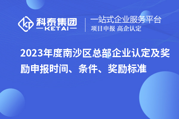 2023年度南沙區總部企業認定及獎勵申報時間、條件、獎勵標準