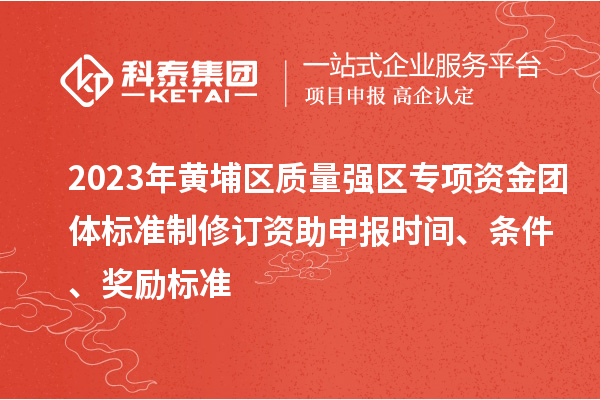 2023年黃埔區(qū)質(zhì)量強(qiáng)區(qū)專項(xiàng)資金團(tuán)體標(biāo)準(zhǔn)制修訂資助申報(bào)時間、條件、獎勵標(biāo)準(zhǔn)
