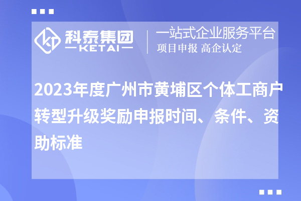 2023年度廣州市黃埔區(qū)個體工商戶轉(zhuǎn)型升級獎勵申報時間、條件、資助標準