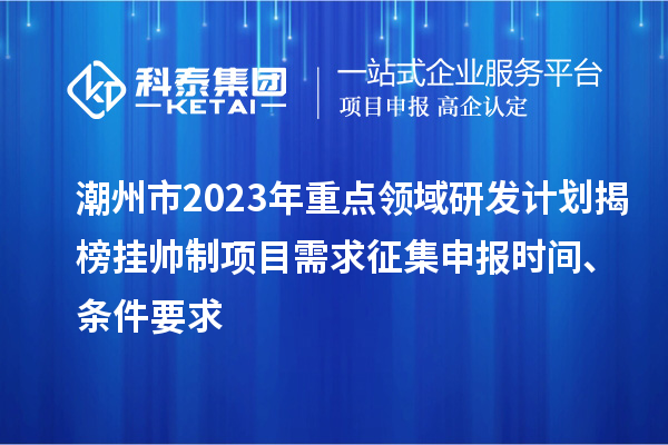 潮州市2023年重點(diǎn)領(lǐng)域研發(fā)計(jì)劃揭榜掛帥制項(xiàng)目需求征集申報(bào)時(shí)間、條件要求