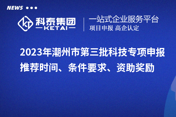 2023年潮州市第三批科技專項申報推薦時間、條件要求、資助獎勵