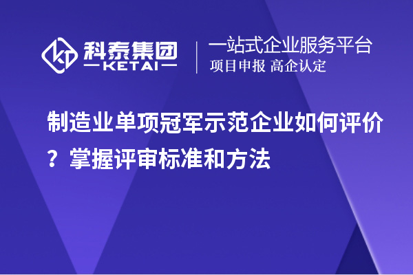 制造業單項冠軍示范企業如何評價？掌握評審標準和方法