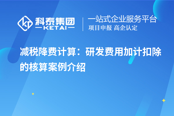 減稅降費(fèi)計(jì)算：研發(fā)費(fèi)用加計(jì)扣除的核算案例介紹