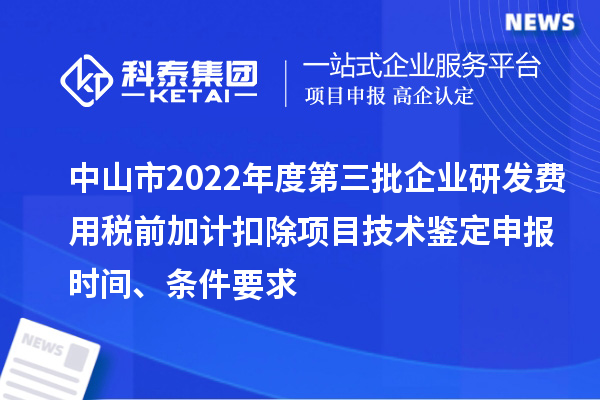 中山市2022年度第三批企業(yè)研發(fā)費用稅前加計扣除項目技術(shù)鑒定申報時間、條件要求