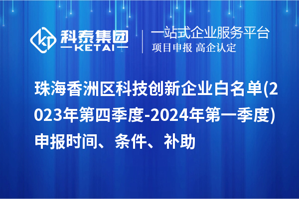 珠海香洲區科技創新企業白名單(2023年第四季度-2024年第一季度)申報時間、條件、補助