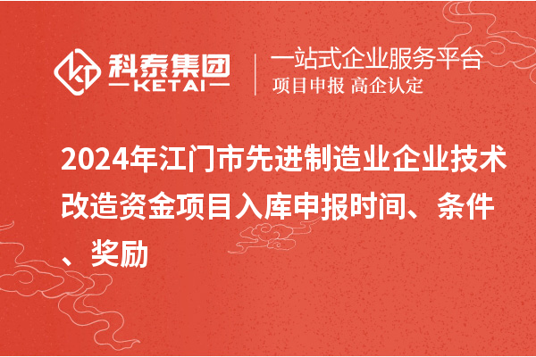 2024年江門市先進(jìn)制造業(yè)企業(yè)技術(shù)改造資金項目入庫申報時間、條件、獎勵