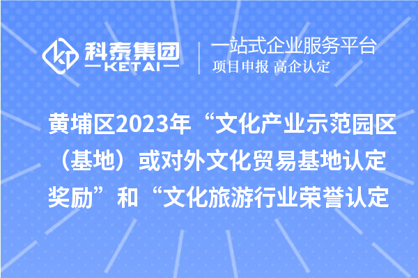 黃埔區2023年“文化產業示范園區（基地）或對外文化貿易基地認定獎勵”和“文化旅游行業榮譽認定獎勵”申報時間、條件、獎勵