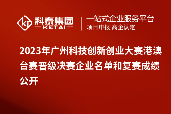 2023年廣州科技創(chuàng)新創(chuàng)業(yè)大賽港澳臺賽晉級決賽企業(yè)名單和復(fù)賽成績公開
