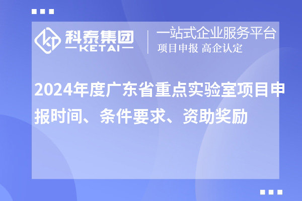 2024年度廣東省重點實驗室<a href=http://www.xjsygy.com/shenbao.html target=_blank class=infotextkey>項目申報</a>時間、條件要求、資助獎勵