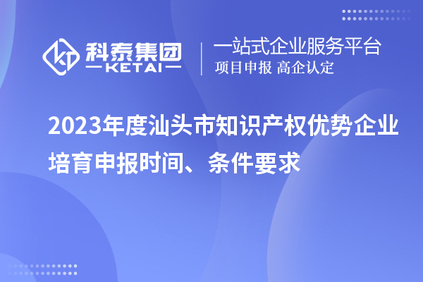 2023年度汕頭市知識產權優勢企業培育申報時間、條件要求
