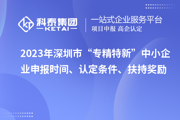 2023年深圳市“專精特新”中小企業(yè)申報時間、認(rèn)定條件、扶持獎勵