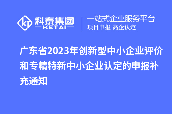 廣東省2023年創(chuàng)新型中小企業(yè)評價和專精特新中小企業(yè)認定的申報補充通知