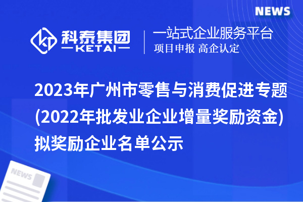 2023年廣州市零售與消費(fèi)促進(jìn)專題(2022年批發(fā)業(yè)企業(yè)增量獎(jiǎng)勵(lì)資金)擬獎(jiǎng)勵(lì)企業(yè)名單公示