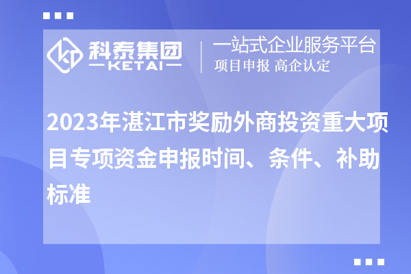 2023年湛江市獎勵外商投資重大項目專項資金申報時間、條件、補助標(biāo)準(zhǔn)