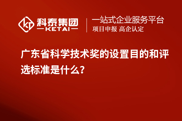 廣東省科學技術獎的設置目的和評選標準是什么？
