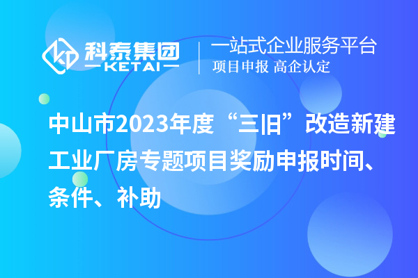 中山市2023年度“三舊”改造新建工業(yè)廠房專題項目獎勵申報時間、條件、補助